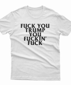 Fuck You Trump You Fucking Fuck T-Shirt