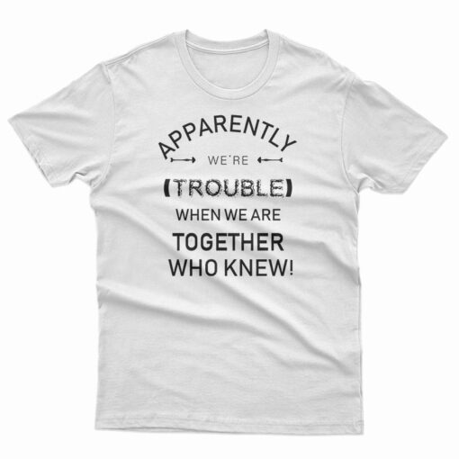 Apparently We're Trouble T-Shirt