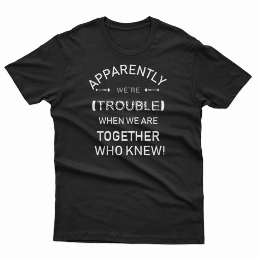 Apparently We're Trouble T-Shirt
