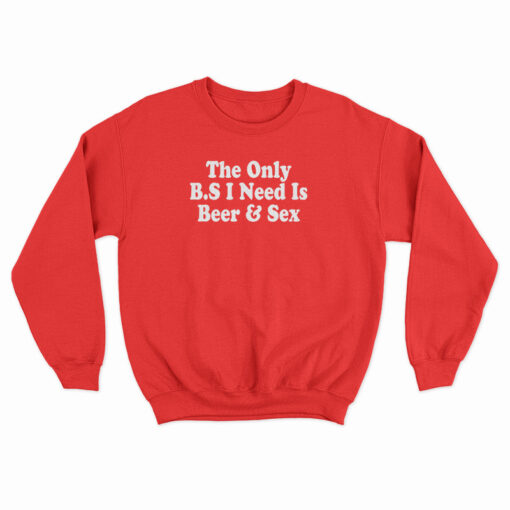 The only BS I Need Is Beer And Sex Sweatshirt