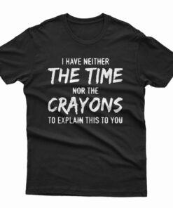 I Have Neither The Time Nor The Crayons T-Shirt