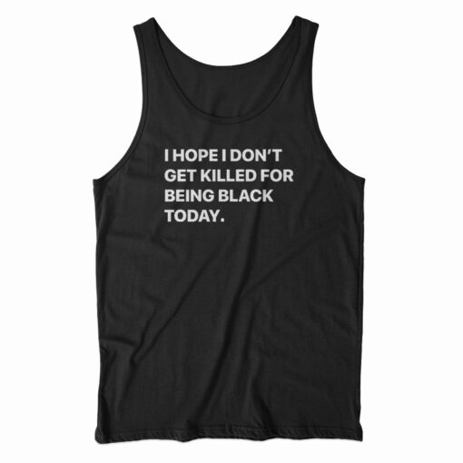 I Hope I Don't Get Killed For Being Black Today Tank Top