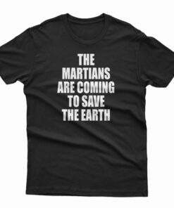 The Martians Are Coming To Save The Earth T-Shirt