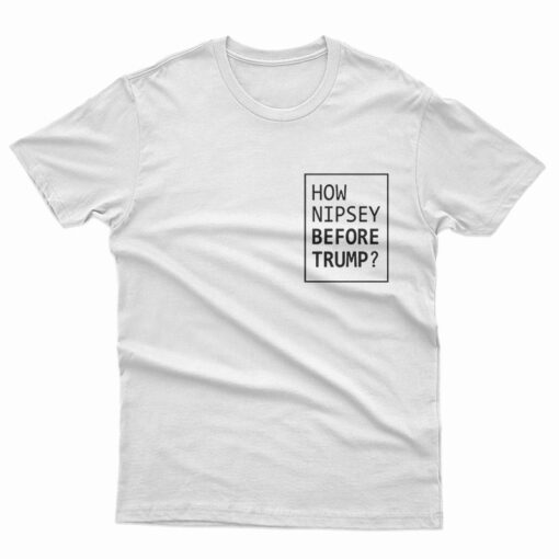 How Nipsey Before Trump T-Shirt