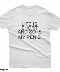 Life Is Short And So Is My Penis T-Shirt
