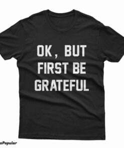 Ok But First Be Grateful T-Shirt