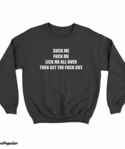 Suck Me Fuck Me Lick Me All Over Then Get The Fuck Out Sweatshirt