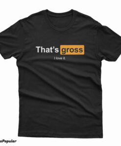 That's Gross I Love It T-Shirt