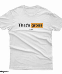 That's Gross I Love It T-Shirt
