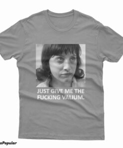 Just Give Me The Fucking Valium T-Shirt