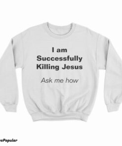 I Am Successfully Killing Jesus Ask Me How Sweatshirt